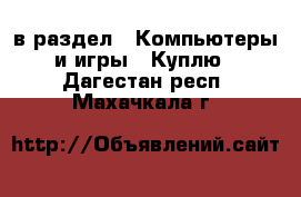  в раздел : Компьютеры и игры » Куплю . Дагестан респ.,Махачкала г.